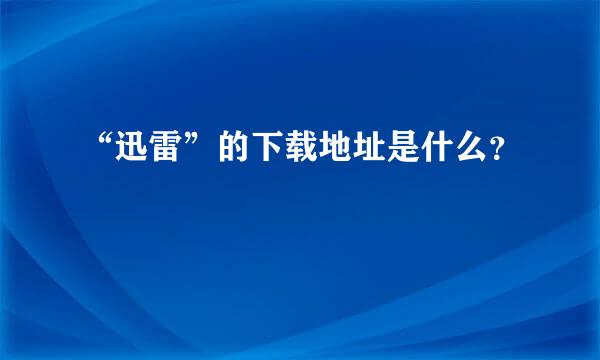 “迅雷”的下载地址是什么？