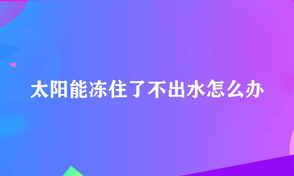 太阳能冻住了不出水怎么办