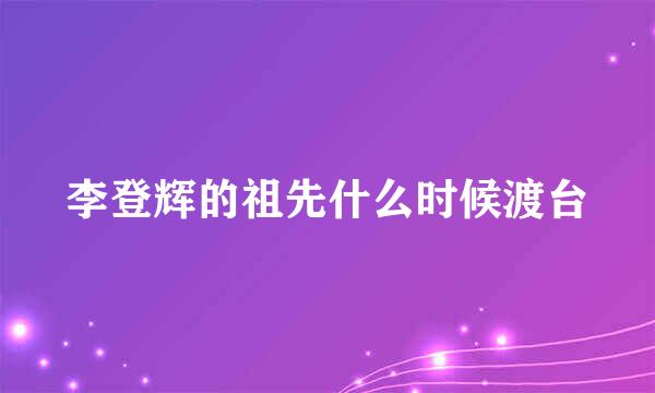 李登辉的祖先什么时候渡台