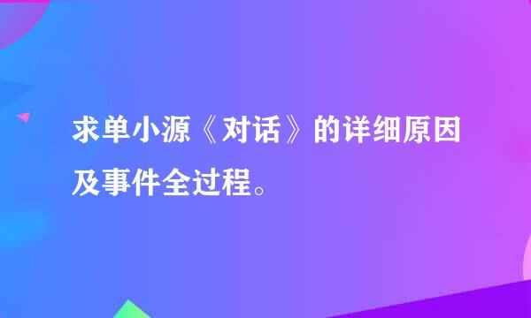 求单小源《对话》的详细原因及事件全过程。