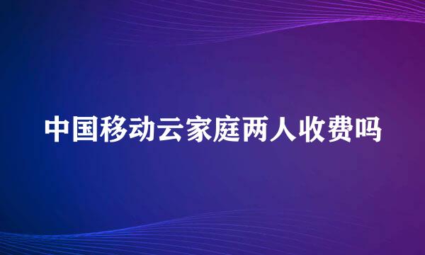 中国移动云家庭两人收费吗