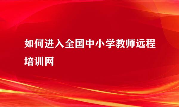 如何进入全国中小学教师远程培训网