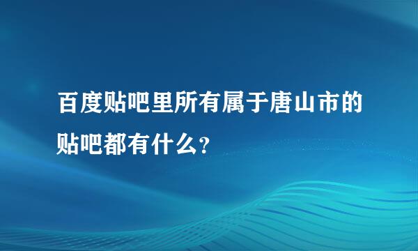 百度贴吧里所有属于唐山市的贴吧都有什么？