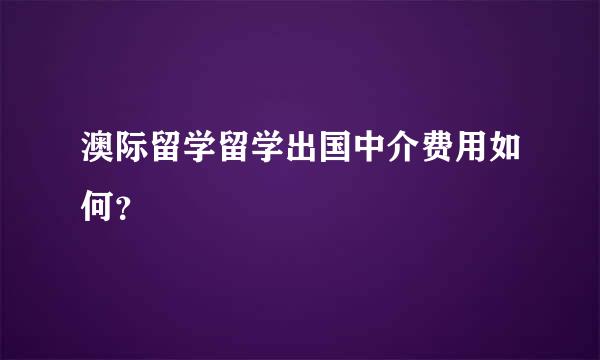 澳际留学留学出国中介费用如何？