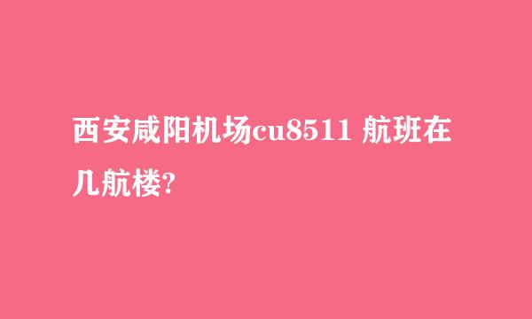 西安咸阳机场cu8511 航班在几航楼?