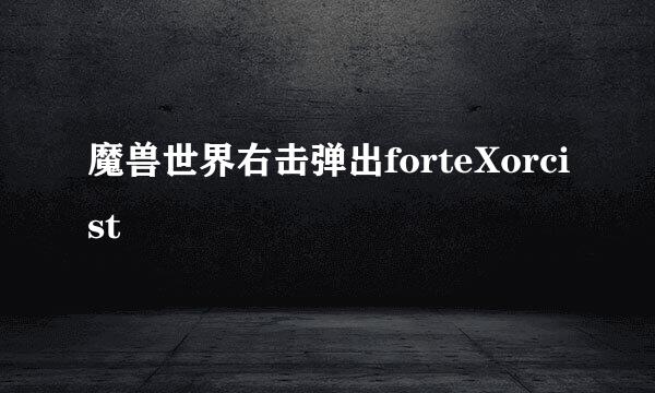 魔兽世界右击弹出forteXorcist