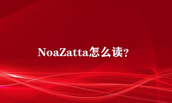 NoaZatta怎么读？