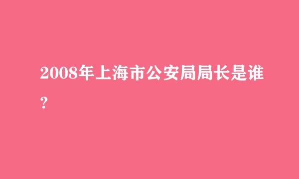 2008年上海市公安局局长是谁?