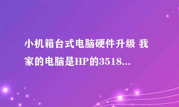 小机箱台式电脑硬件升级 我家的电脑是HP的3518CN 马上高考，考完想升级一下台式机的配置