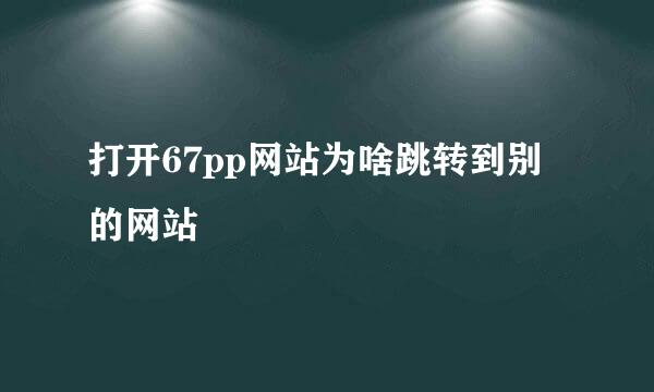 打开67pp网站为啥跳转到别的网站