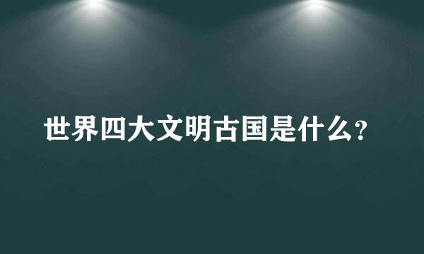 世界四大文明古国是什么？