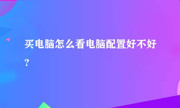 买电脑怎么看电脑配置好不好？