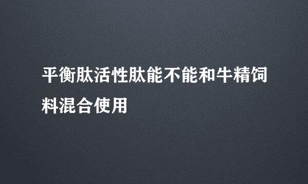 平衡肽活性肽能不能和牛精饲料混合使用