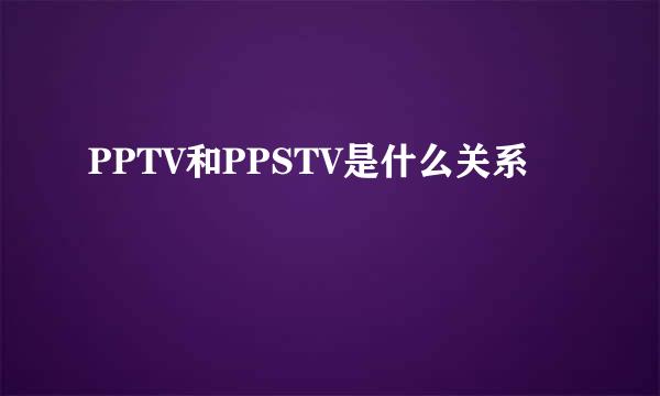 PPTV和PPSTV是什么关系