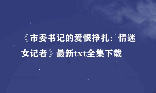 《市委书记的爱恨挣扎：情迷女记者》最新txt全集下载