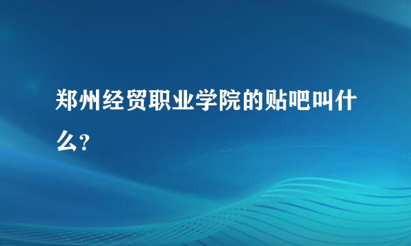 郑州经贸职业学院的贴吧叫什么？