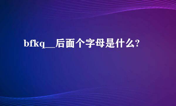 bfkq__后面个字母是什么?