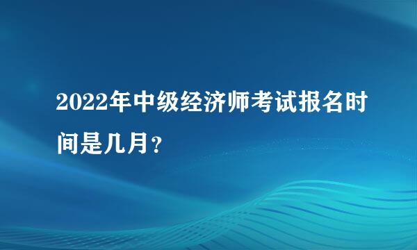 2022年中级经济师考试报名时间是几月？