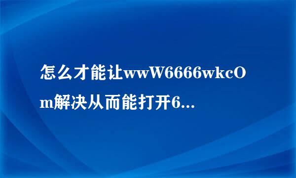 怎么才能让wwW6666wkcOm解决从而能打开6666wk界面？