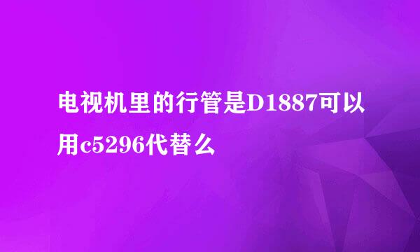 电视机里的行管是D1887可以用c5296代替么