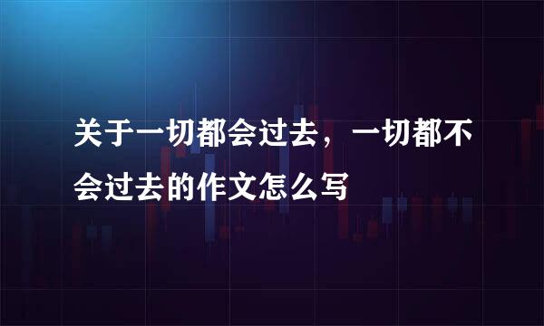 关于一切都会过去，一切都不会过去的作文怎么写