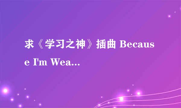 求《学习之神》插曲 Because I'm Weary 歌词 及其中文翻译