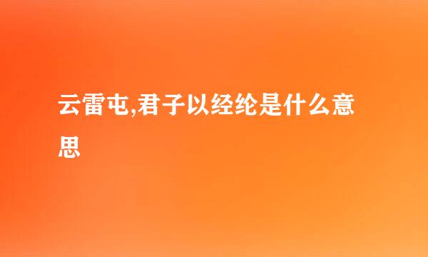 云雷屯,君子以经纶是什么意思