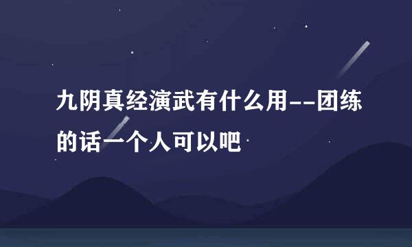 九阴真经演武有什么用--团练的话一个人可以吧