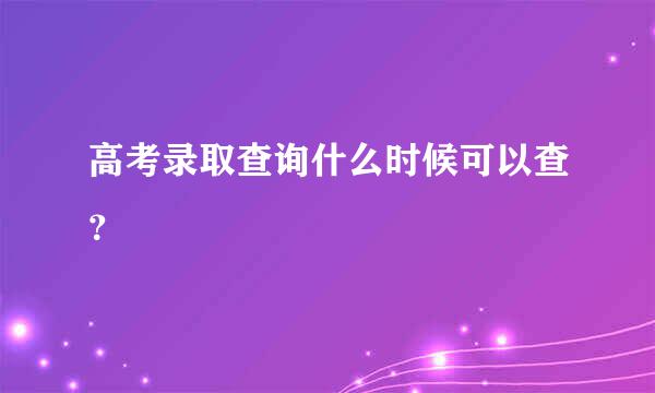 高考录取查询什么时候可以查？