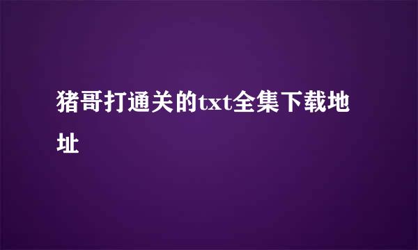 猪哥打通关的txt全集下载地址