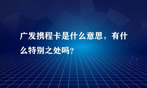 广发携程卡是什么意思，有什么特别之处吗？