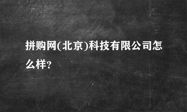 拼购网(北京)科技有限公司怎么样？