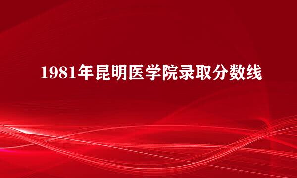 1981年昆明医学院录取分数线