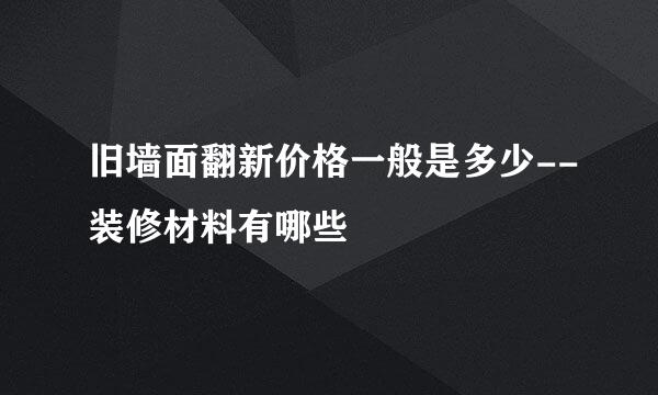 旧墙面翻新价格一般是多少--装修材料有哪些