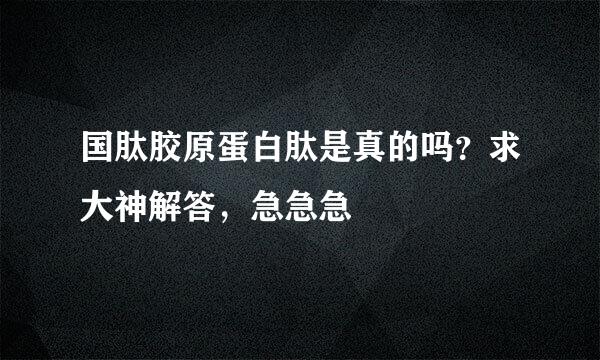 国肽胶原蛋白肽是真的吗？求大神解答，急急急