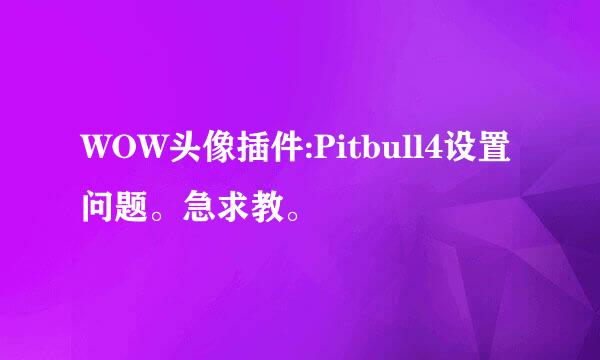 WOW头像插件:Pitbull4设置问题。急求教。