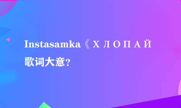 Instasamka《ХЛОПАЙ歌词大意？