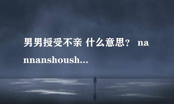 男男授受不亲 什么意思？ nannanshoushoubuqin