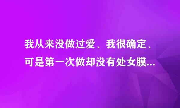 我从来没做过爱、我很确定、可是第一次做却没有处女膜、而且我男朋友说阴道很松、为什么？