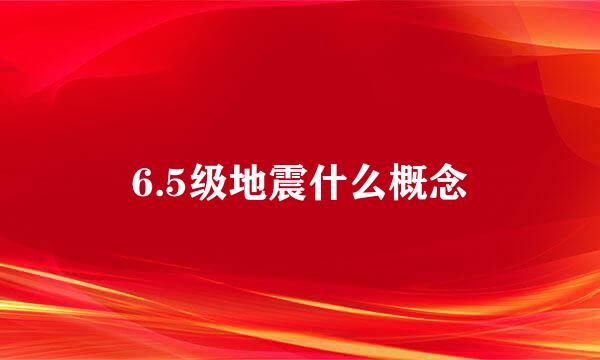 6.5级地震什么概念