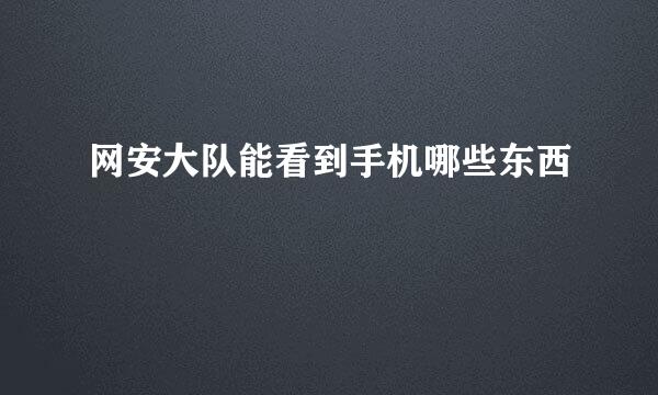 网安大队能看到手机哪些东西