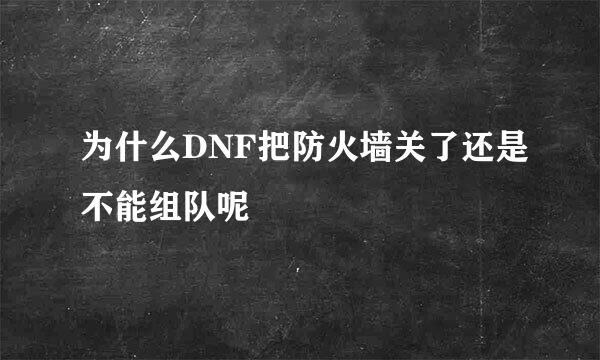 为什么DNF把防火墙关了还是不能组队呢