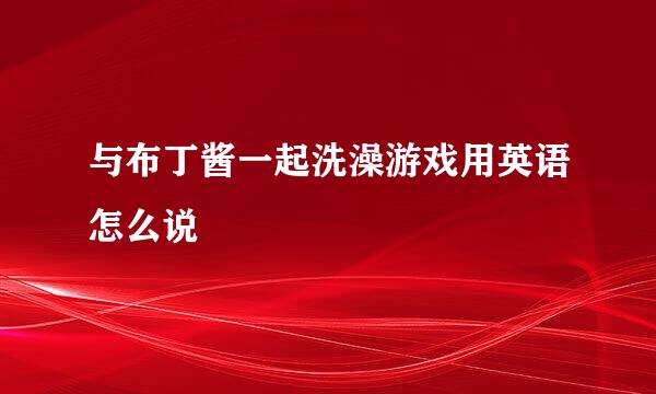 与布丁酱一起洗澡游戏用英语怎么说