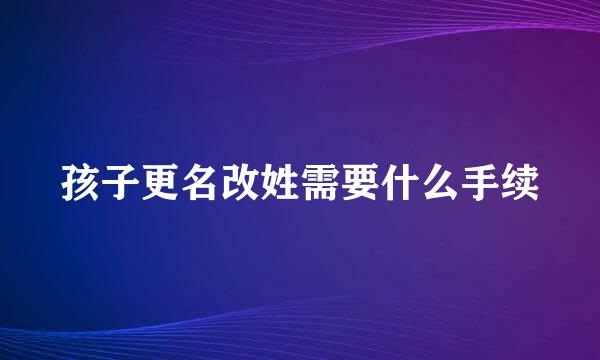 孩子更名改姓需要什么手续