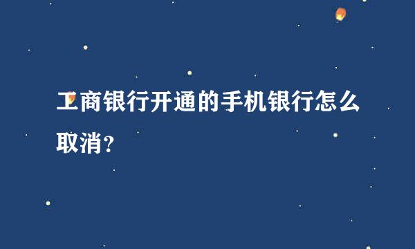 工商银行开通的手机银行怎么取消？