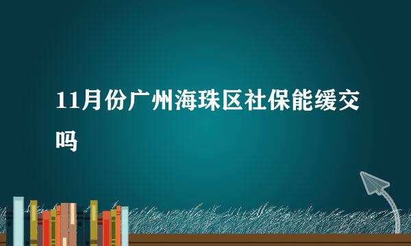 11月份广州海珠区社保能缓交吗