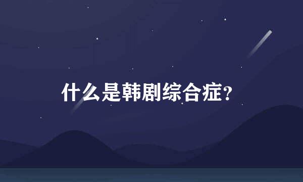 什么是韩剧综合症？