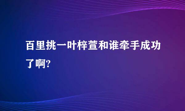 百里挑一叶梓萱和谁牵手成功了啊?