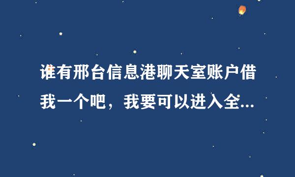 谁有邢台信息港聊天室账户借我一个吧，我要可以进入全部房间的，就是三级以上的，高分求助，得到号追加悬