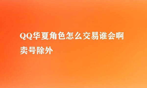 QQ华夏角色怎么交易谁会啊 卖号除外